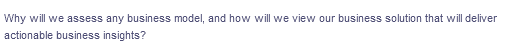 Why will we assess any business model, and how will we view our business solution that will deliver
actionable business insights?
