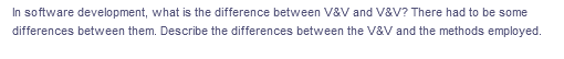 In software development, what is the difference between V&V and V&V? There had to be some
differences between them. Describe the differences between the V&V and the methods employed.
