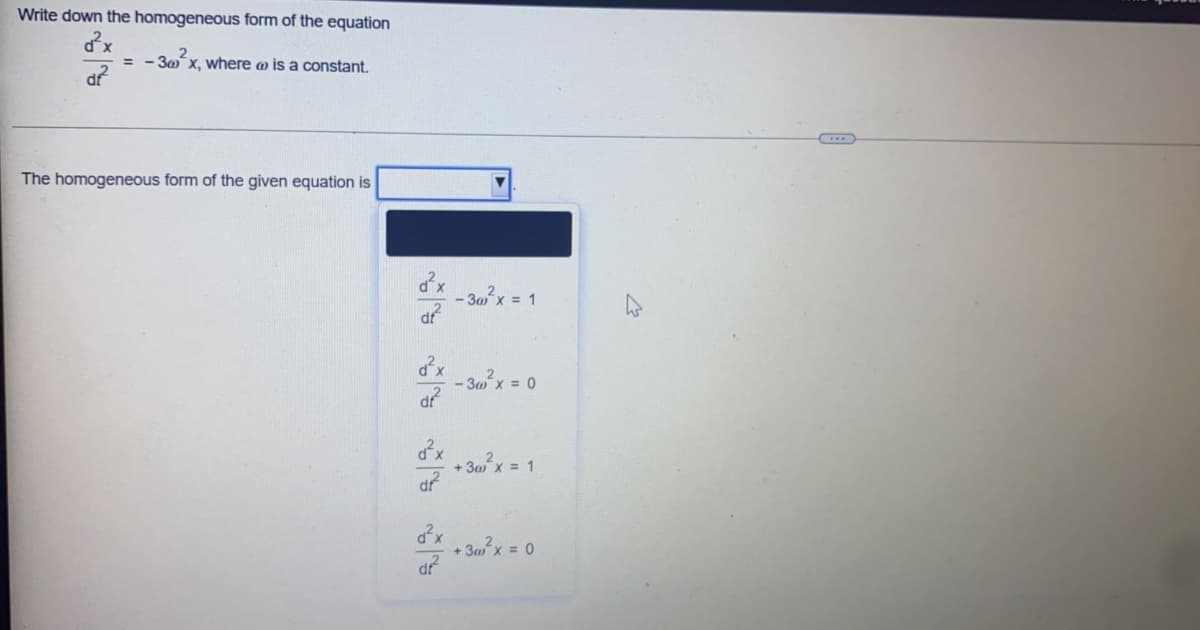 Write down the homogeneous form of the equation
dx
= - 30´x, where w is a constant.
The homogeneous form of the given equation is
台…
- 30x = 1
台…
- 3w x = 0
+ 30x = 1
dx
+ 30 x = 0
dr
