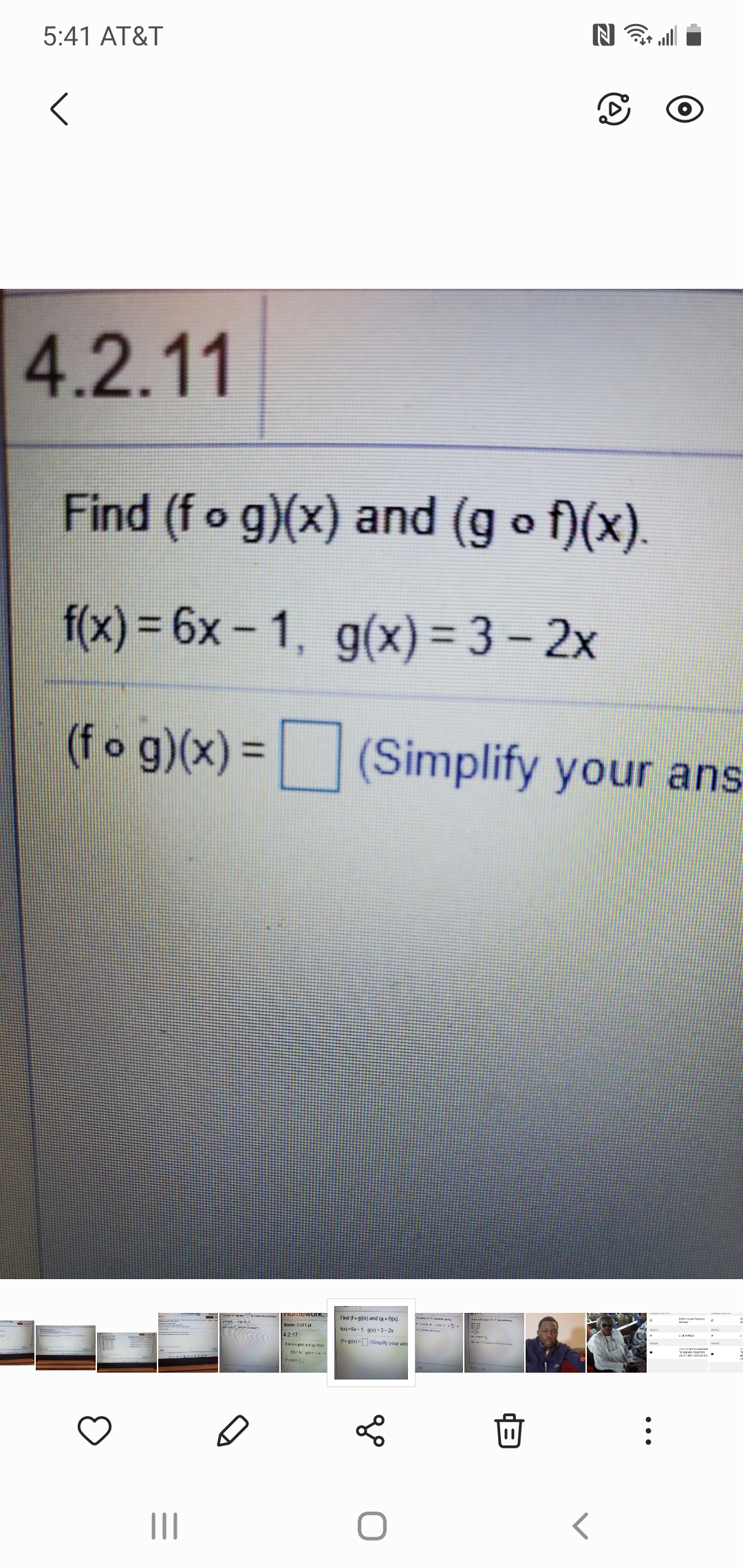 5:41 AT&T
4.2.11
Find (fo g)(x) and (g o f)(x).
f(x) = 6x- 1, g(x) = 3 – 2x
%3D
|
(fo g)(x) = (Simplify your ans
%3D
Find (fe gl(x) and (g o f)(x).
fx fix-1. gix) -3-2x
4217
degibx=Simpity your ans
