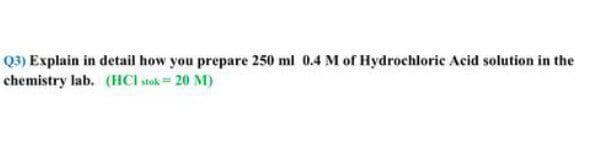 Q3) Explain in detail how you prepare 250 ml 0.4 M of Hydrochloric Acid solution in the
chemistry lab. (HCI stok= 20 M)
