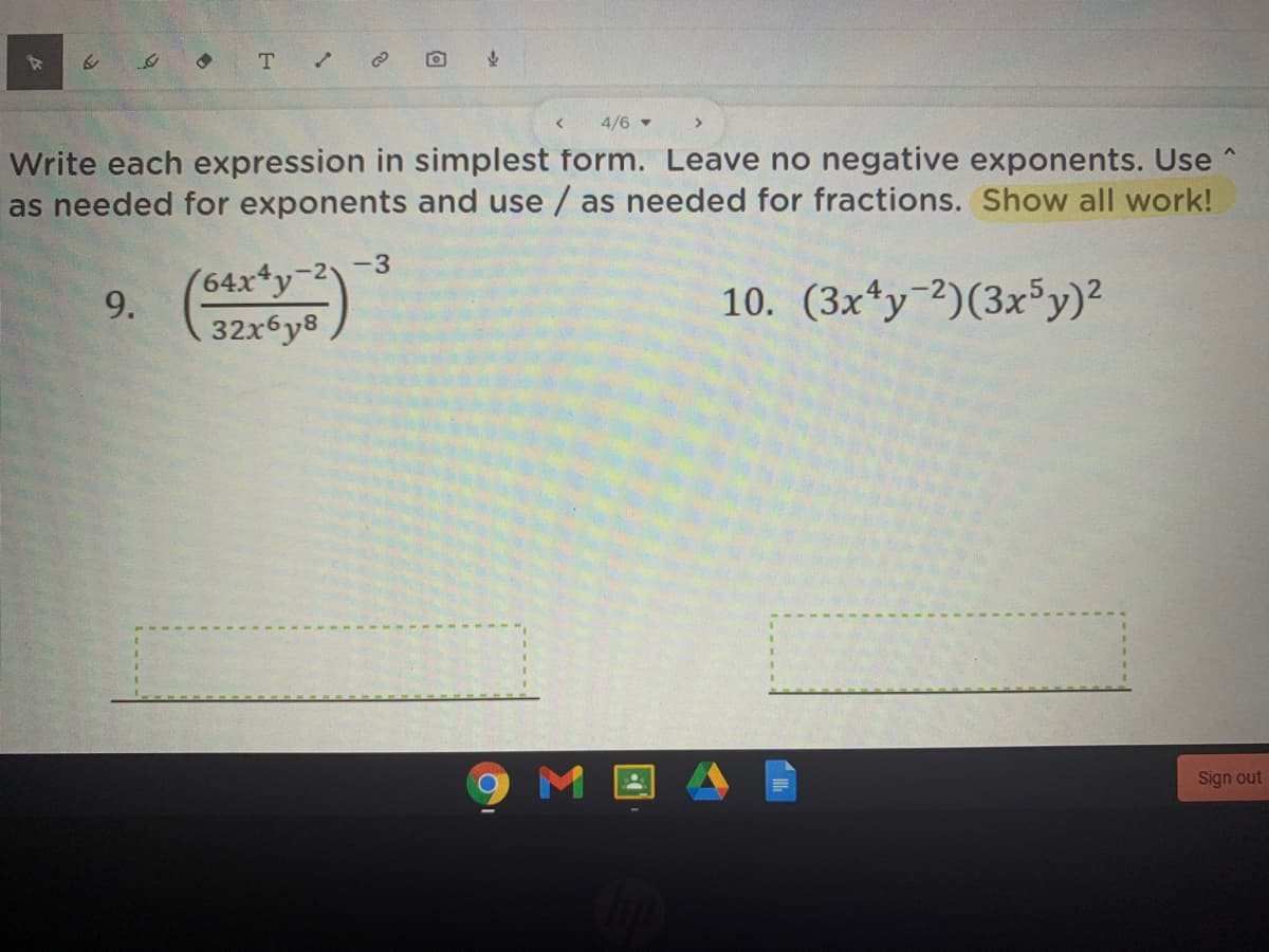 4/6 -
Write each expression in simplest form. Leave no negative exponents. Use ^
as needed for exponents and use / as needed for fractions. Show all work!
(64x*y-2-3
9.
10. (3x*y 2)(3xy)²
32x6y8 ,
9ME
Sign out
