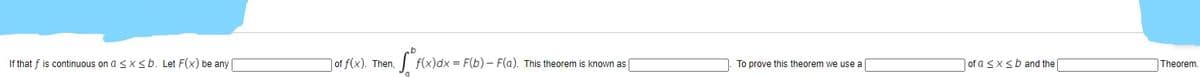 If that f is continuous on a sx<b. Let F(x) be any
of f(x). Then,
f(x)dx = F(b) - F(a). This theorem is known as
To prove this theorem we use a
|of a <xsb and the
Theorem.

