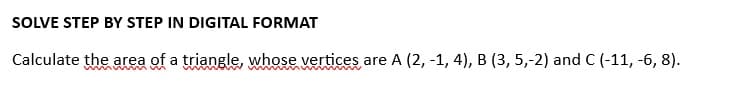 SOLVE STEP BY STEP IN DIGITAL FORMAT
Calculate the area of a triangle, whose vertices are A (2, -1, 4), B (3, 5,-2) and C (-11, -6, 8).