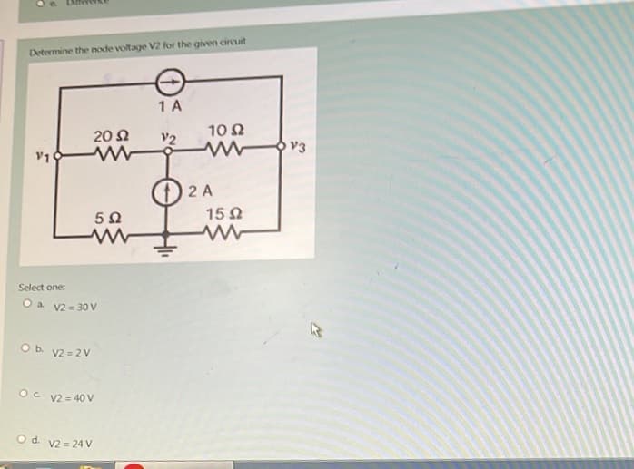 Determine the node voltage V2 for the given circuit
V1
20 Ω
Select one:
O a V2 = 30 V
O b. v2=2V
2 A
15 Ω
5Ω
so I we
OC V2=40V
O d. v2 = 24 V
1 A
V2
1052
ww3