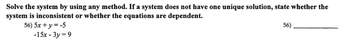 Solve the system by using any method. If a system does not have one unique solution, state whether the
system is inconsistent or whether the equations are dependent.
56) 5x + y = -5
-15x - 3y = 9
56)
