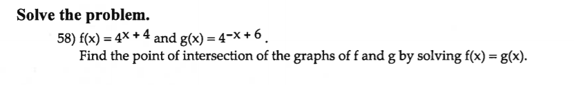 Solve the problem.
58) f(x) = 4× + 4 and g(x) = 4-X + 6
Find the point of intersection of the graphs of f and g by solving f(x) = g(x).
