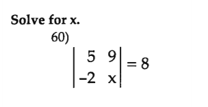 **Solve for x.**

\[ 
60) \quad \left| \begin{array}{cc}
5 & 9 \\
-2 & x \\
\end{array} \right| = 8 
\]

This problem involves finding the value of \( x \) for which the determinant of the given 2x2 matrix is equal to 8.

### Determinant of a 2x2 Matrix:
The determinant of a 2x2 matrix \(\begin{bmatrix} a & b \\ c & d \end{bmatrix}\) is calculated as:

\[ ad - bc \]

### Applied to the Problem:
Given the matrix:

\[
\begin{bmatrix} 
5 & 9 \\ 
-2 & x 
\end{bmatrix}
\]

- \( a = 5 \)
- \( b = 9 \)
- \( c = -2 \)
- \( d = x \)

The determinant is:

\[ 5x - (9 \times -2) = 5x + 18 \]

### Setting Up the Equation:
\[ 5x + 18 = 8 \]

### Solving for x:
1. Subtract 18 from both sides:

   \[ 5x = 8 - 18 \]

   \[ 5x = -10 \]

2. Divide both sides by 5:

   \[ x = -2 \]

Thus, the solution is \( x = -2 \).