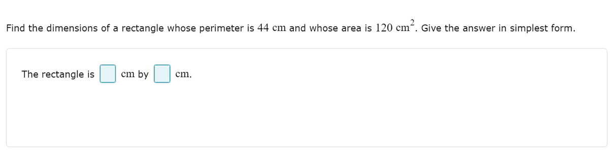 Find the dimensions of a rectangle whose perimeter is 44 cm and whose area is 120 cm´. Give the answer in simplest form.
The rectangle is
cm by
cm,
