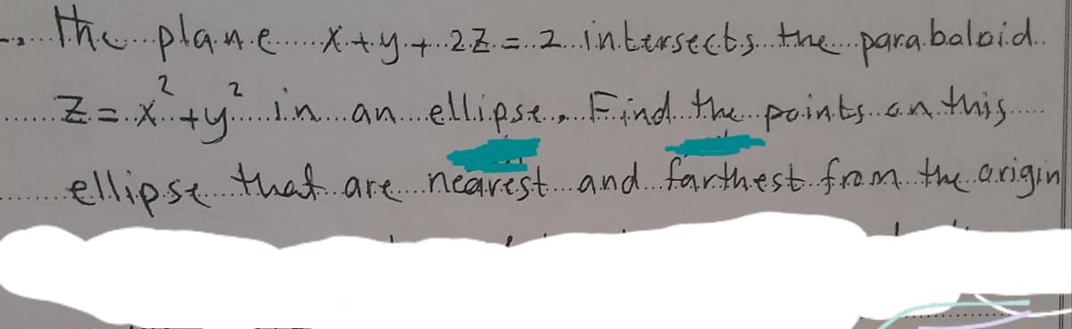 The plan.e..X+y+22.2.intrseebs.tme. para baloid.
Z= X +y.n.an.ellipst.Find.the points.on.this
..9...
ellipse that.are. nearest. and.farthest frem. the origin
......
