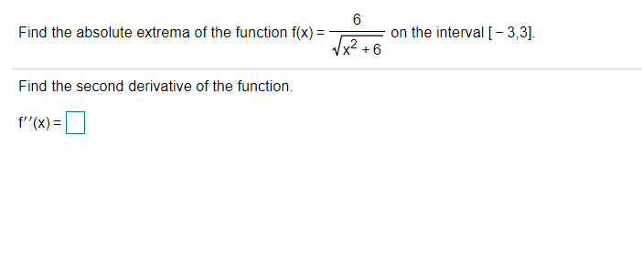 on the interval[-3,3].
Find the absolute extrema of the function f(x) =
/x².
+ 6
Find the second derivative of the function.
f''(x) =O
