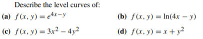 Describe the level curves of:
(a) f(x, y) = e4x-y
(b) f(x, y) = In(4x – y)
(c) f(x, y) = 3x² – 4y2
(d) ƒ(x, y) = x + y²
