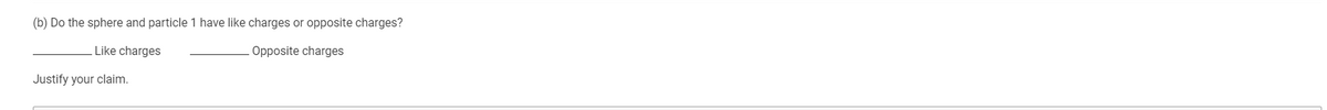 (b) Do the sphere and particle 1 have like charges or opposite charges?
Like charges
Opposite charges
Justify your claim.
