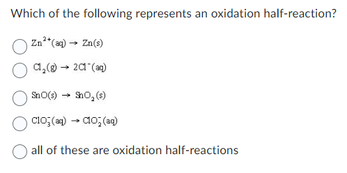 Which of the following represents an oxidation half-reaction?
Zn²+ (aq) → Zn(s)
C1₂(g) → 201 (aq)
SnO(s) → ShO₂ (s)
C103(aq)
all of these are oxidation half-reactions
→
C10₂ (aq)