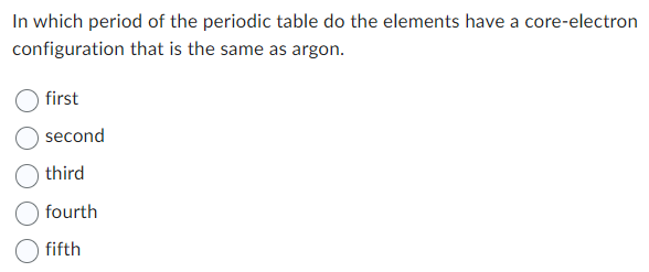 In which period of the periodic table do the elements have a core-electron
configuration that is the same as argon.
first
second
third
fourth
fifth