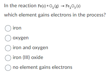 In the reaction Fe(s) + O₂(g) → Fe₂O3(s)
which element gains electrons in the process?
O iron
O oxygen
O iron and oxygen
) iron (III) oxide
O no element gains electrons