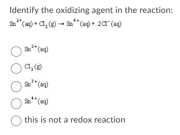 Identify the oxidizing agent in the reaction:
Sn³* (aq) + Cl₂(g) →→ Sn** (aq) + 2C1- (aq)
2+
Sn²+ (aq)
O
O Cl₂ (g)
Sn³+ (aq)
Sn** (aq)
O this is not a redox reaction
O