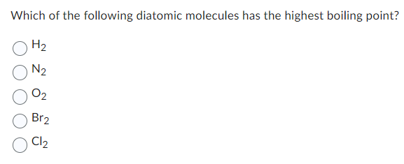 Which of the following diatomic molecules has the highest boiling point?
H₂
N₂
0₂
Br2
Cl2