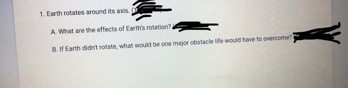 1. Earth rotates around its axis. (1
A. What are the effects of Earth's rotation?,
B. If Earth didn't rotate, what would be one major obstacle life would have to overcome?
