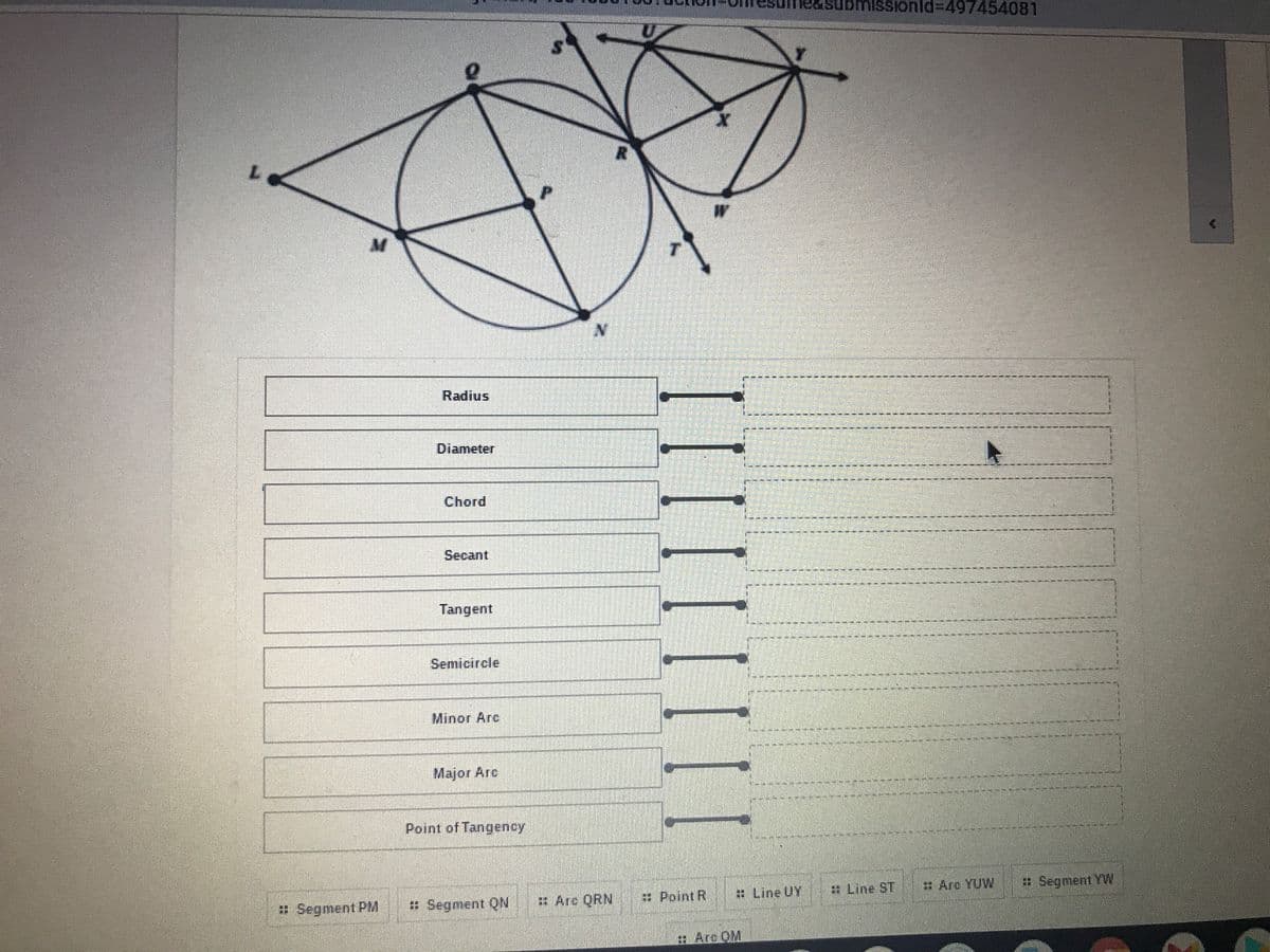 submissionld%3D497454081
Radius
Diameter
Chord
Secant
Tangent
Semicircle
Minor Arc
Major Arc
Point of Tangency
Segment PM
* Segment ON
: Are QRN
: Point R
: Line UY
: Line ST
# Arc YUW
* Segment YW
Arc OM
