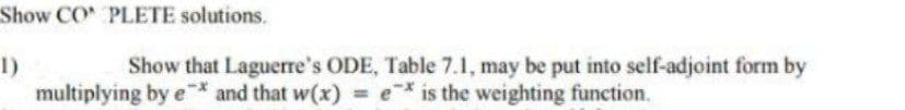 Show CO PLETE solutions.
Show that Laguerre's ODE, Table 7.1, may be put into self-adjoint form by
multiplying by e* and that w(x) = e* is the weighting function.
1)