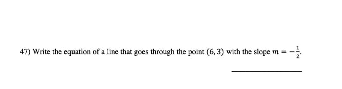 47) Write the equation of a line that goes through the point (6,3) with the slope m = -
