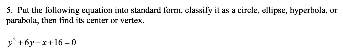 5. Put the following equation into standard form, classify it as a circle, ellipse, hyperbola, or
parabola, then find its center or vertex.
y +6y-x+16=0
