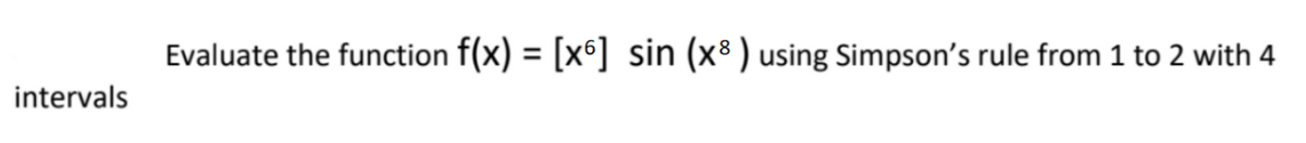 intervals
Evaluate the function f(x) = [x6] sin (x8) using Simpson's rule from 1 to 2 with 4