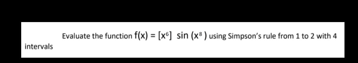 intervals
Evaluate the function f(x) = [x6] sin (x8 ) using Simpson's rule from 1 to 2 with 4