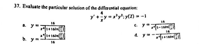 37. Evaluate the particular solution of the differential equation:
y' + y = x³y²:y(2) = -1
a. y
b. y =
16
2+16in()
**1+16in()
16
15
c. y=1-16m
16
y = -x + √2+10 (2)]
d. y: