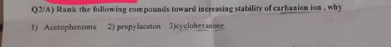 Q2/A) Rank the following compounds toward increasing stability of carbanion ion, why
1) Acctophenome 2) propylaceton 3)cyclohexanone