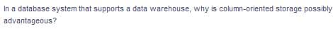 In a database system that supports a data warehouse, why is column-oriented storage possibly
advantageous?
