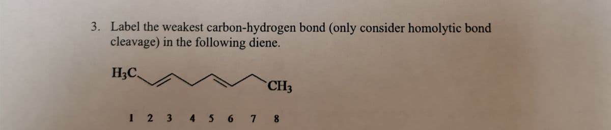 3. Label the weakest carbon-hydrogen bond (only consider homolytic bond
cleavage) in the following diene.
H₂C
CH3
1 2 3 4 5 6 7 8