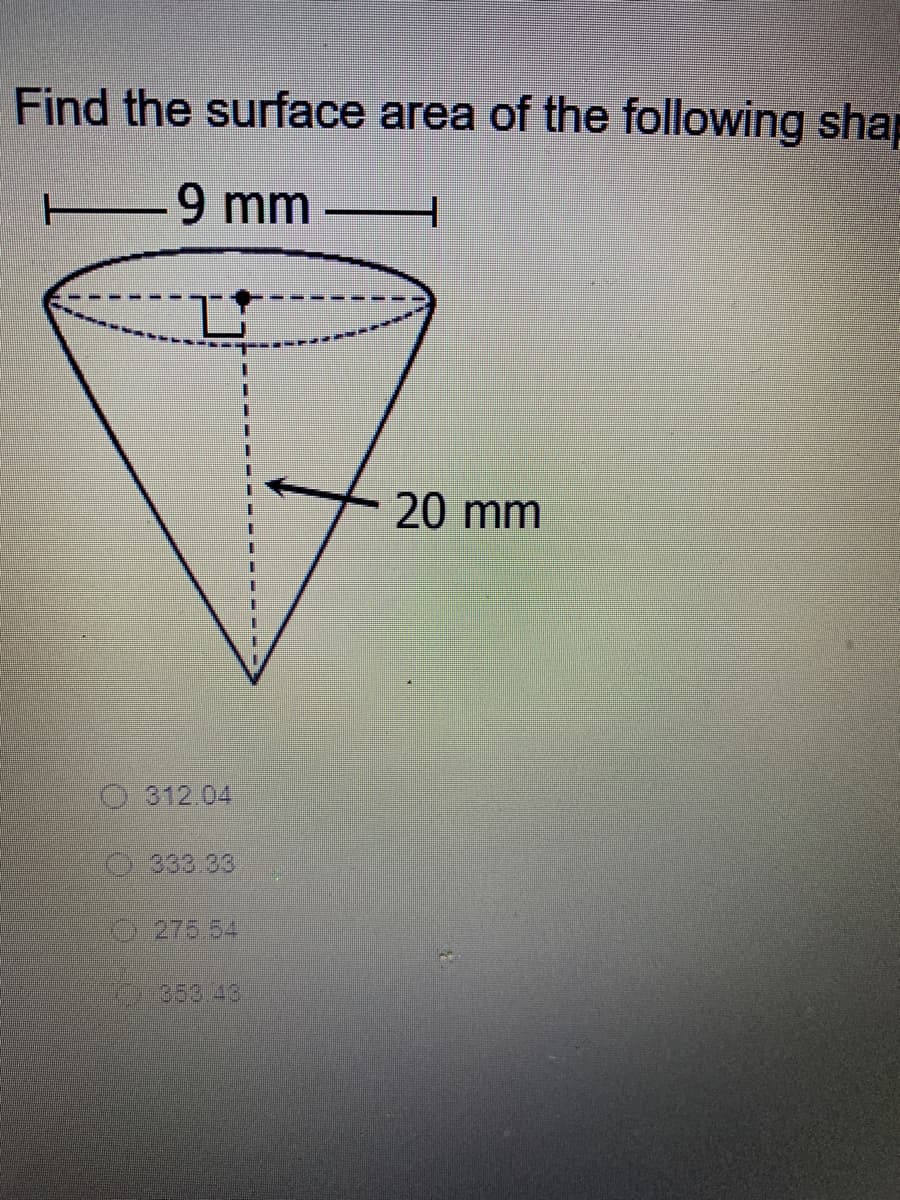 Find the surface area of the following sha
9 mm –
20 mm
312.04
333.33
275.54
353 43
