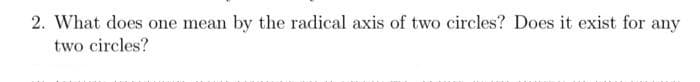 2. What does one mean by the radical axis of two circles? Does it exist for any
two circles?