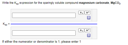 Write the K-p expression for the sparingly soluble compound magnesium carbonate, MgCO3.
Ksp
A₂ A²
A₂ A²
If either the numerator or denominator is 1, please enter 1