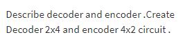 Describe decoder and encoder.Create
Decoder 2x4 and encoder 4x2 circuit.
