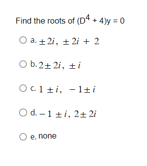 Find the roots of (D4 + 4)y = 0
O a. +2i, ± 2i + 2
O b. 2+2i, ti
O c. 1 ti, 1+i
O d. - 1 ti, 2+2i
O e. none