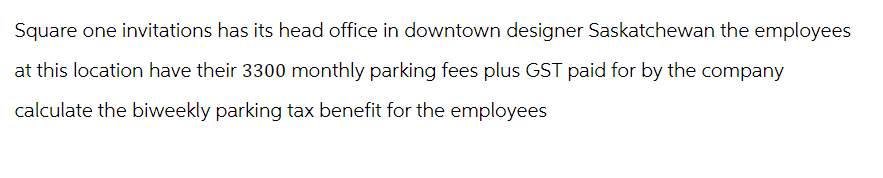 Square one invitations has its head office in downtown designer Saskatchewan the employees
at this location have their 3300 monthly parking fees plus GST paid for by the company
calculate the biweekly parking tax benefit for the employees