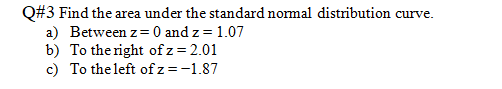 Q#3 Find the area under the standard nomal distribution curve.
a) Between z= 0 and z = 1.07
b) To the right of z=2.01
c) To the left of z=-1.87
