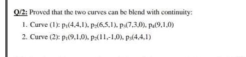 Q/2: Proved that the two curves can be blend with continuity:
1. Curve (1): p1(4,4,1), p2(6,5,1), p3(7,3,0), pa(9,1,0)
2. Curve (2): pi(9,1,0), p2(11,-1,0), p3(4,4,1)
