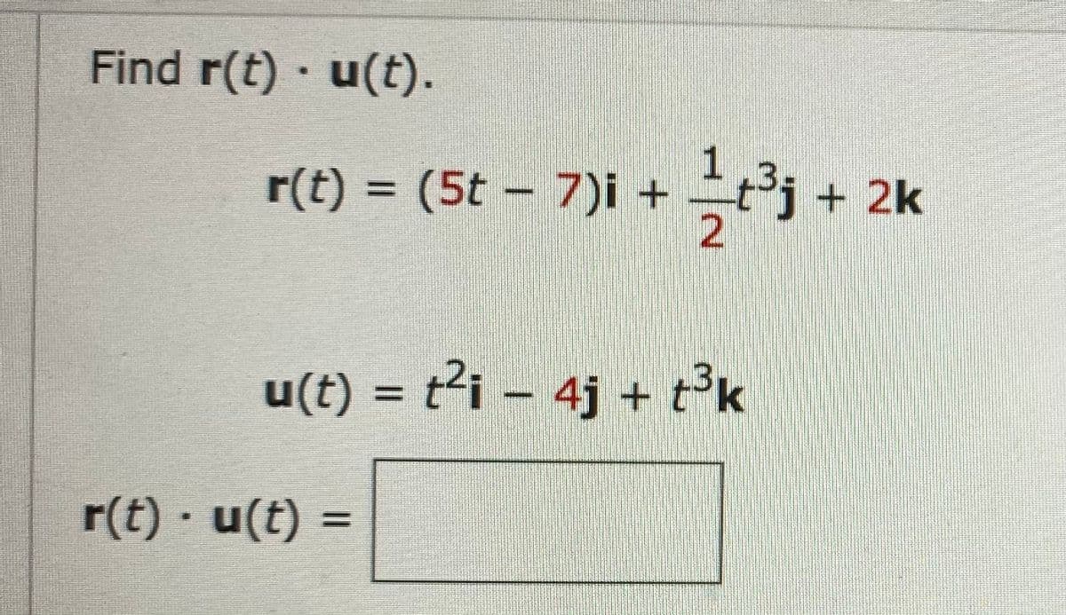 Find r(t) u(t).
r(t) = (5t – 7)i + j+
Pj+2k
2
u(t) = t²i – 4j + tk
%3D
r(t) · u(t) =
%3D
