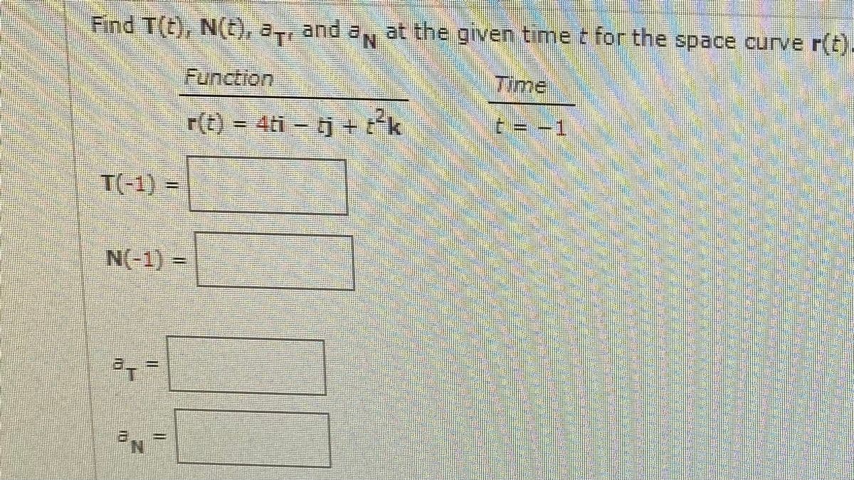 Find T(t), N(), 2,, and a at the given time t for the space curve r)-
Function
Time
r(t) - 4ti - j + tk
t = -1
T(-1) =
N(-1) =
F4
