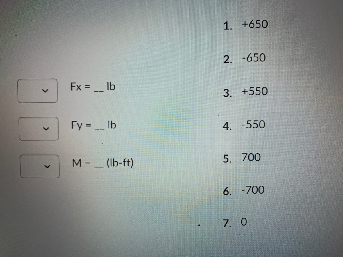 1. +650
2. -650
Fx = lb
3. +550
Fy = Ib
4. -550
M =
(lb-ft)
5. 700
%3D
6. -700
7. 0
<>
<>
