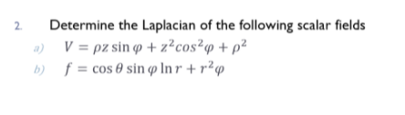 2.
Determine the Laplacian of the following scalar fields
a) V = pz sin o + z²cos²q + p²
b) f = cos 0 sin p In r + r²@
