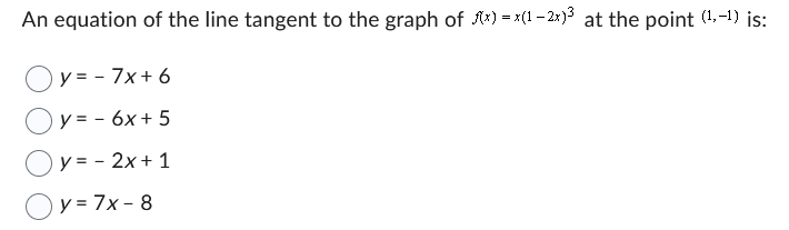 An equation of the line tangent to the graph of x) = x(1-2x)³ at the point (1,-1) is:
y = - 7x+6
y = - 6x + 5
y = - 2x + 1
y = 7x- 8