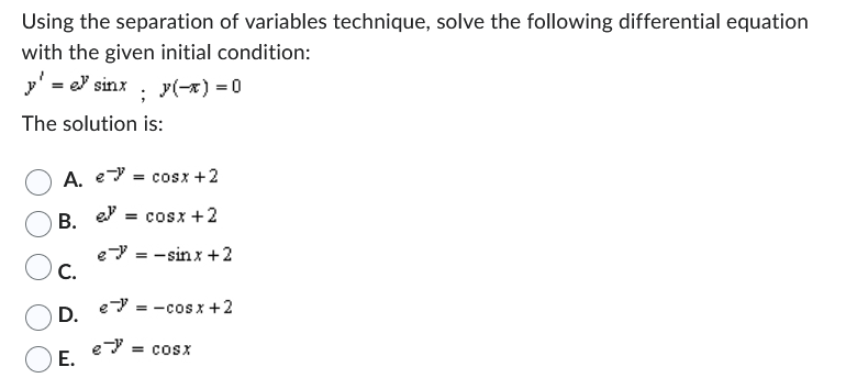 Using the separation of variables technique, solve the following differential equation
with the given initial condition:
' = e sinx ; y(-x) = 0
The solution is:
A. e) = cosx+2
el = cosx +2
esinx+2
B.
C.
D.
E.
= -cos x + 2
e) = cost