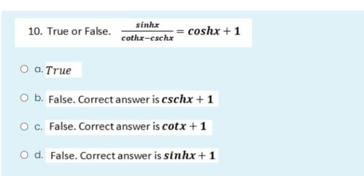 10. True or False.
sinha
cothx-cschx
O a. True
O b. False. Correct answer is cschx + 1
O c. False. Correct answer is cotx + 1
O d. False. Correct answer is sinhx + 1
= coshx + 1