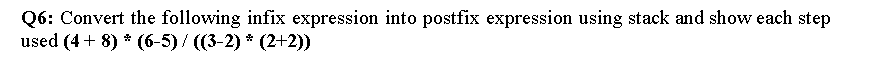 Q6: Convert the following infix expression into postfix expression using stack and show each step
used (4+ 8) * (6-5) / ((3-2) * (2+2))
