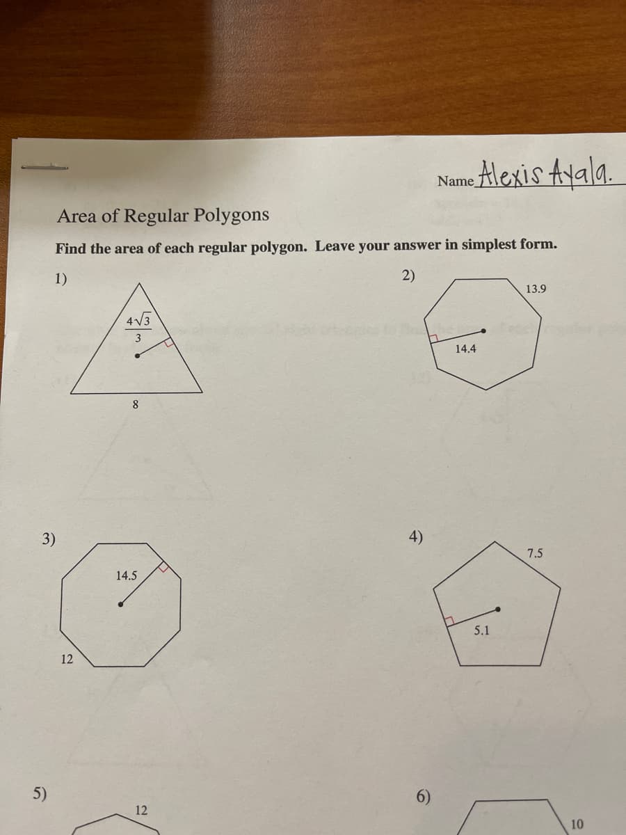 Name lexis Ayala.
Area of Regular Polygons
Find the area of each regular polygon. Leave your answer in simplest form.
1)
2)
13.9
4V3
3
14.4
8
4)
7.5
14.5
5.1
12
5)
6)
12
10
3)
